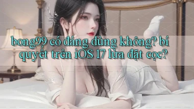 bong99 có đáng dùng không bí quyết trên iOS 17 lừa đặt cọc