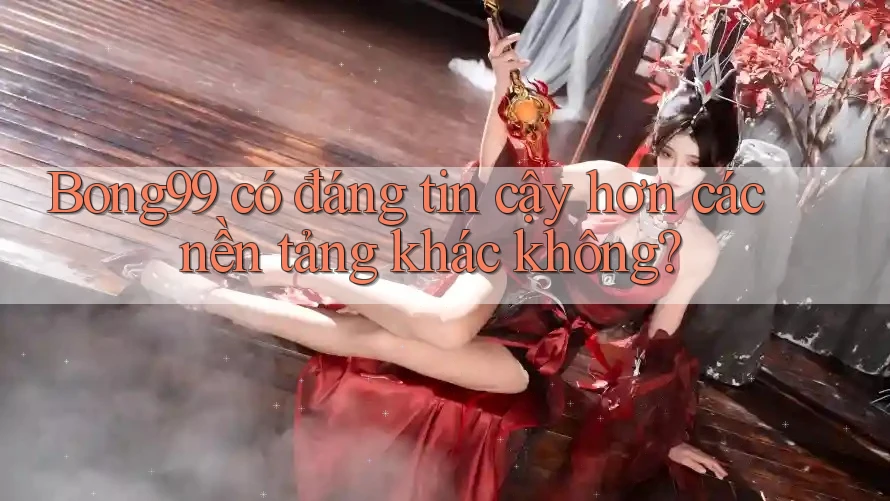 Bong99 có đáng tin cậy hơn các nền tảng khác không? Bong99 có đáng tin cậy hơn các nền tảng khác không?
