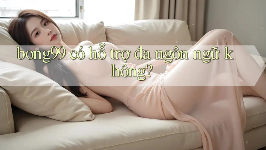 bong99 có hỗ trợ đa ngôn ngữ không? bong99 có hỗ trợ đa ngôn ngữ không?