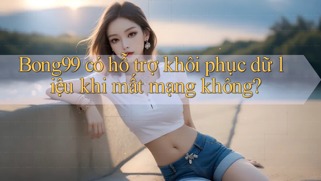 Bong99 có hỗ trợ khôi phục dữ liệu khi mất mạng không? Bong99 có hỗ trợ khôi phục dữ liệu khi mất mạng không?