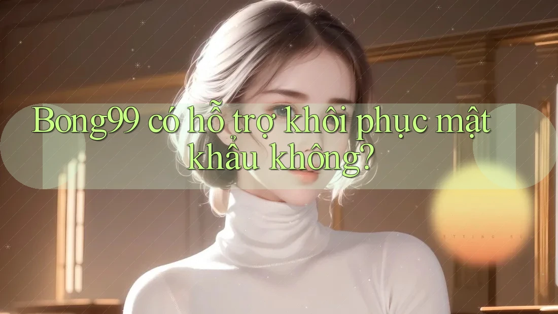 Bong99 có hỗ trợ khôi phục mật khẩu không? Bong99 có hỗ trợ khôi phục mật khẩu không?