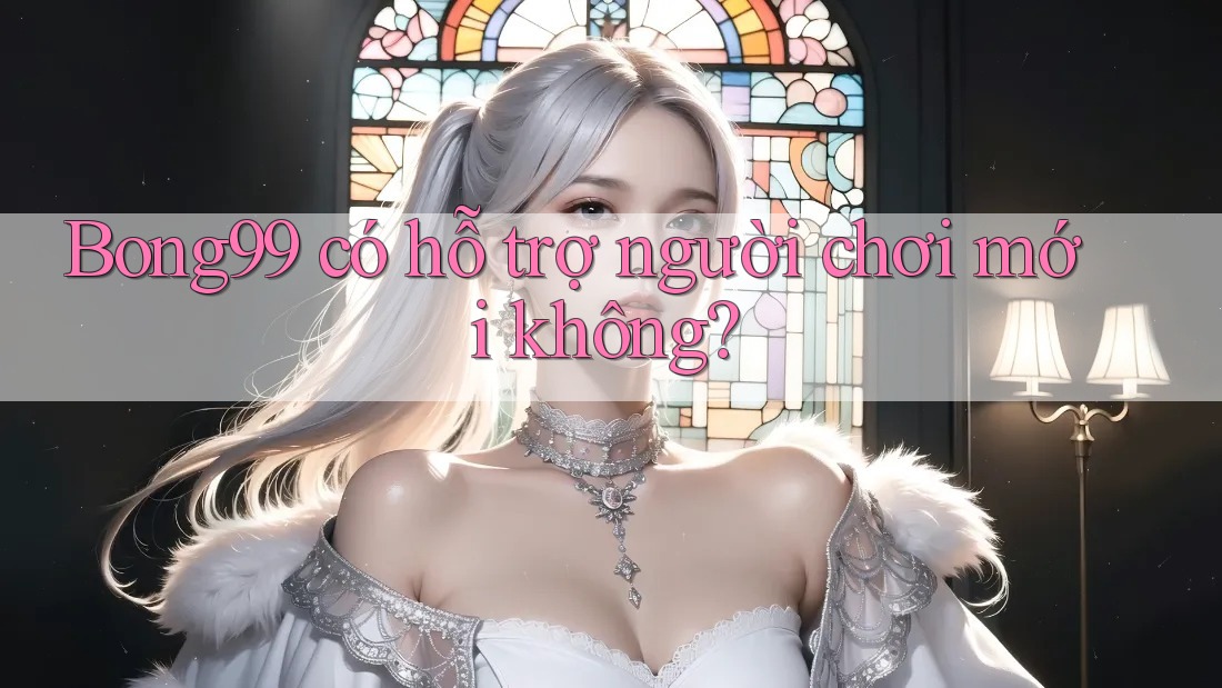 Bong99 có hỗ trợ người chơi mới không?