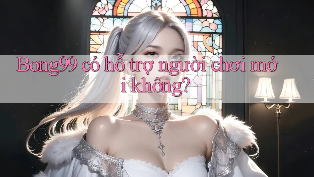 Bong99 có hỗ trợ người chơi mới không?