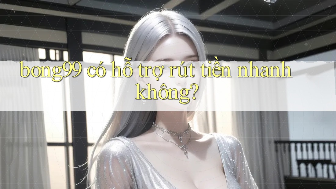 bong99 có hỗ trợ rút tiền nhanh không?