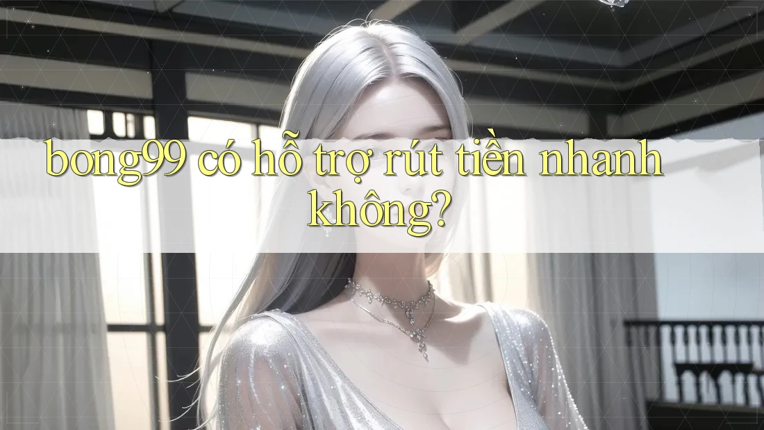 bong99 có hỗ trợ rút tiền nhanh không?
