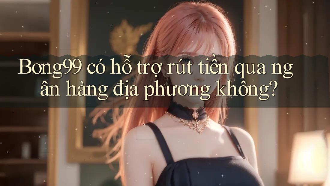 Bong99 có hỗ trợ rút tiền qua ngân hàng địa phương không? Bong99 có hỗ trợ rút tiền qua ngân hàng địa phương không?