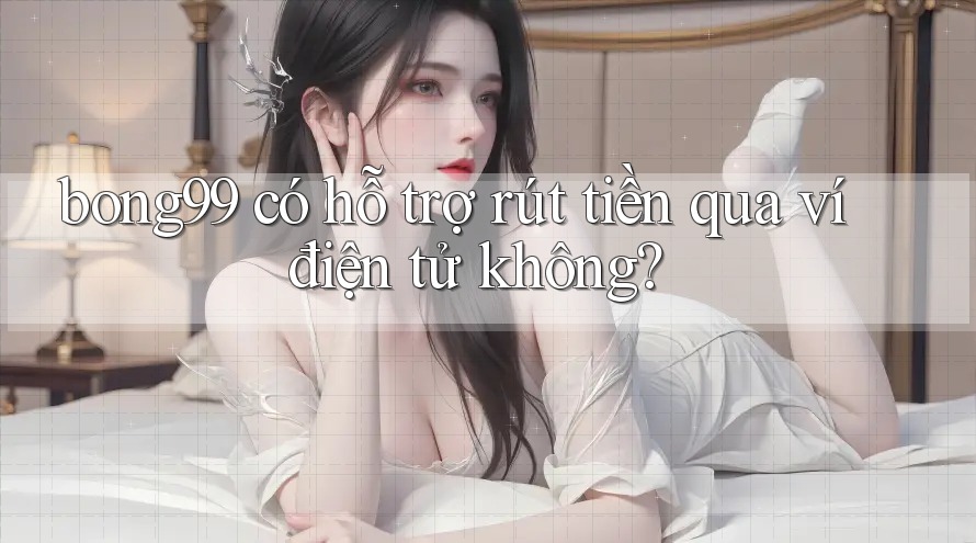 bong99 có hỗ trợ rút tiền qua ví điện tử không?