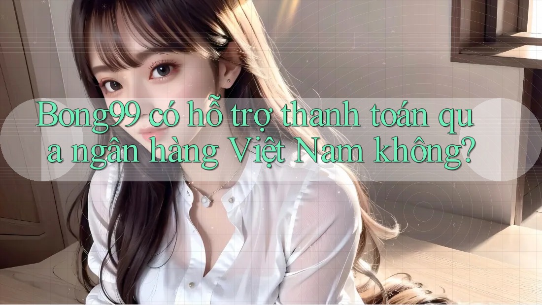 Bong99 có hỗ trợ thanh toán qua ngân hàng Việt Nam không? Bong99 có hỗ trợ thanh toán qua ngân hàng Việt Nam không?