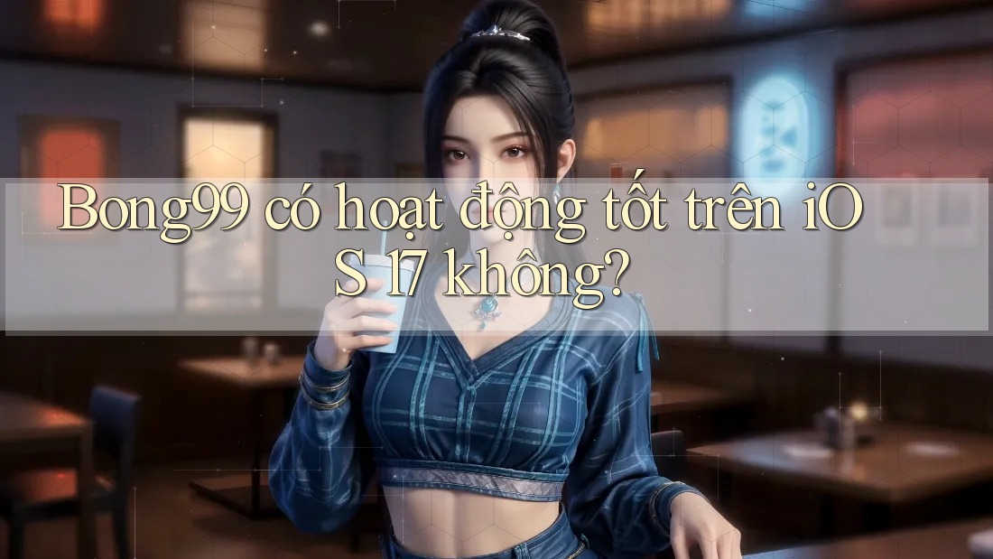 Bong99 có hoạt động tốt trên iOS 17 không?