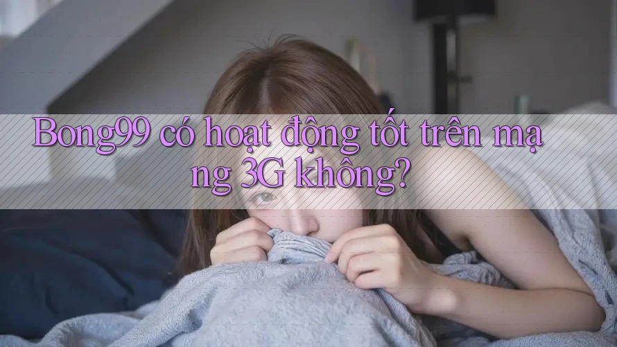 Bong99 có hoạt động tốt trên mạng 3G không?