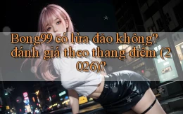 Bong99 có lừa đảo không đánh giá theo thang điểm (2026)