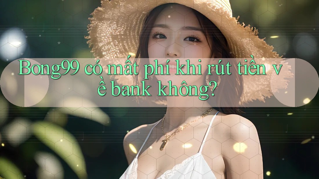 Bong99 có mất phí khi rút tiền về bank không? Bong99 có mất phí khi rút tiền về bank không?