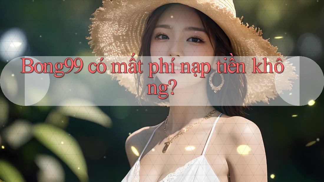 Bong99 có mất phí nạp tiền không?
