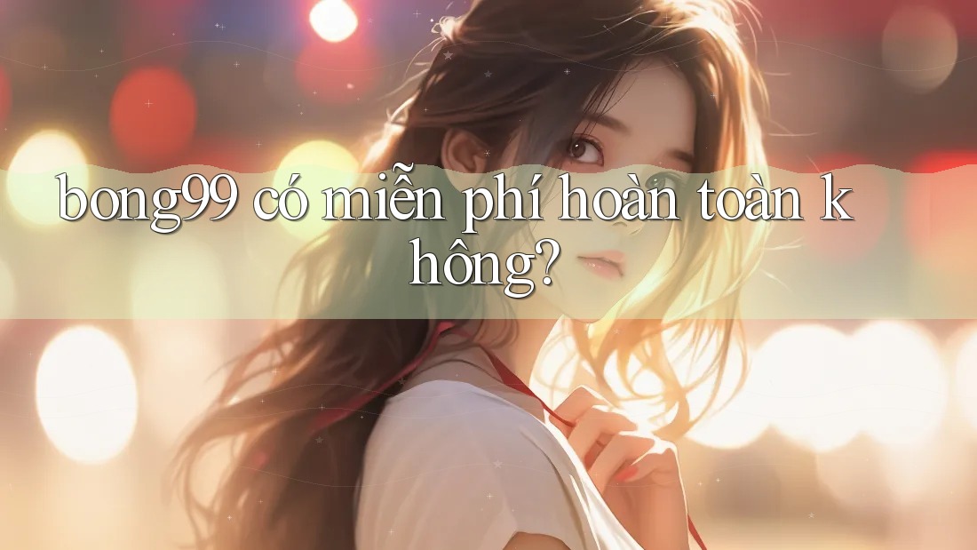 bong99 có miễn phí hoàn toàn không?