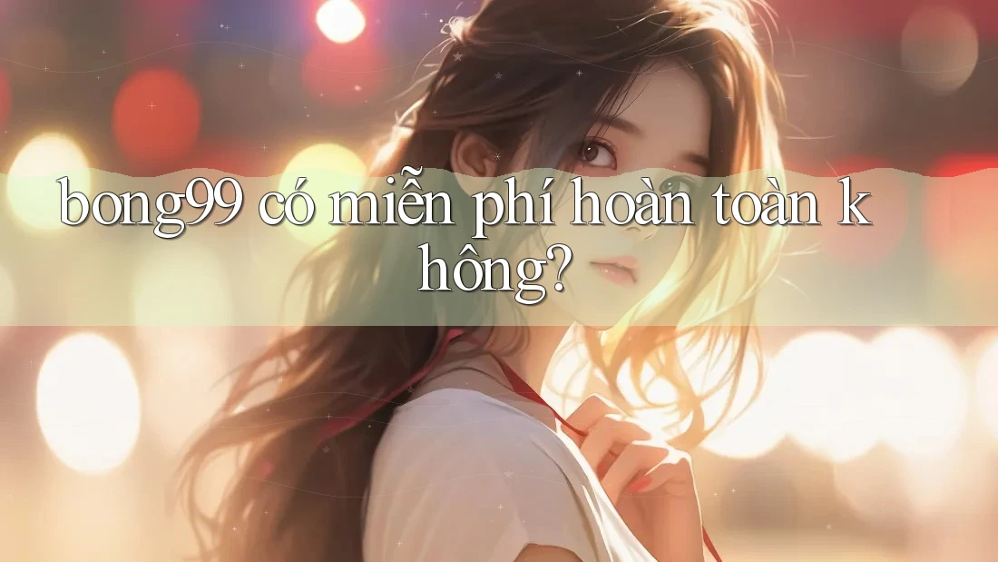 bong99 có miễn phí hoàn toàn không?