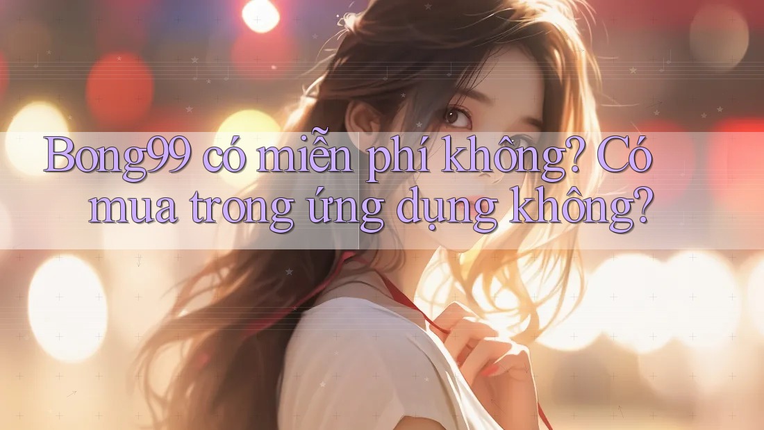 Bong99 có miễn phí không? Có mua trong ứng dụng không? Bong99 có miễn phí không? Có mua trong ứng dụng không?