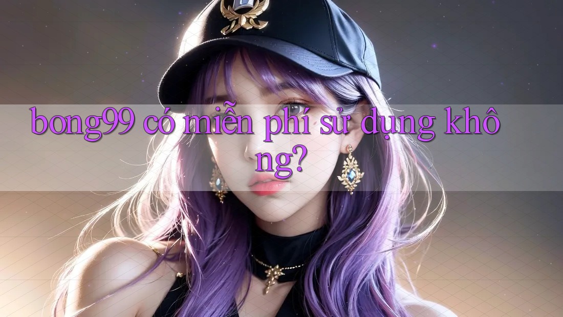bong99 có miễn phí sử dụng không?