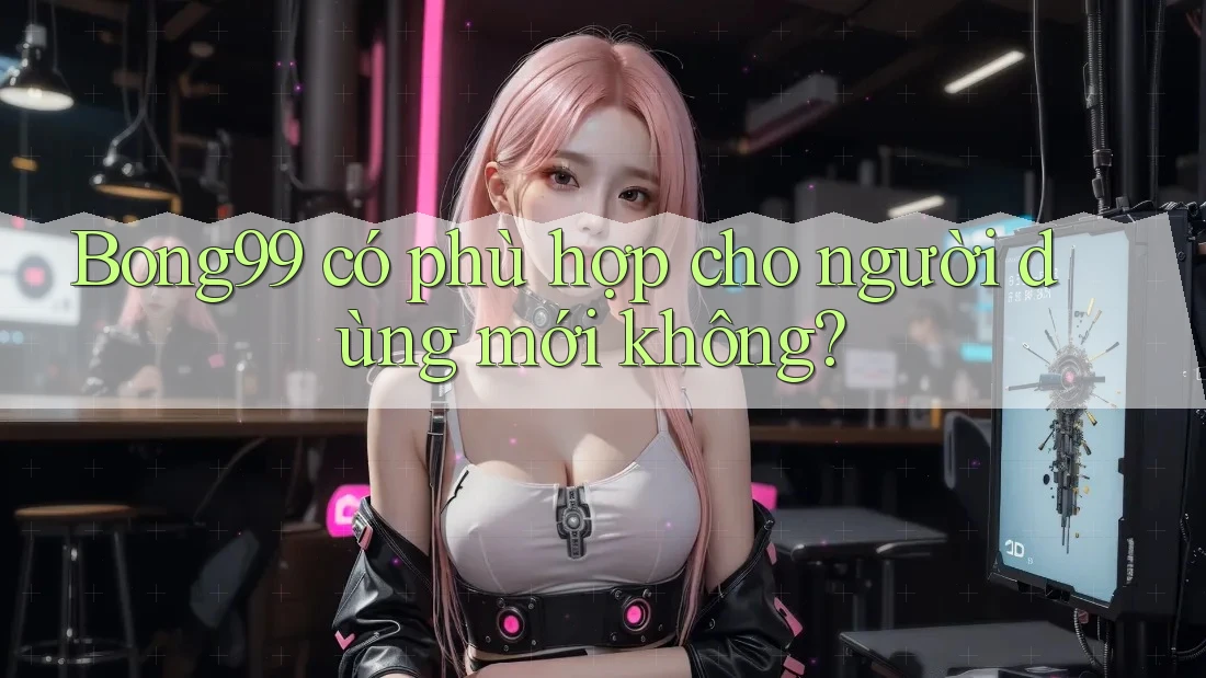 Bong99 có phù hợp cho người dùng mới không?