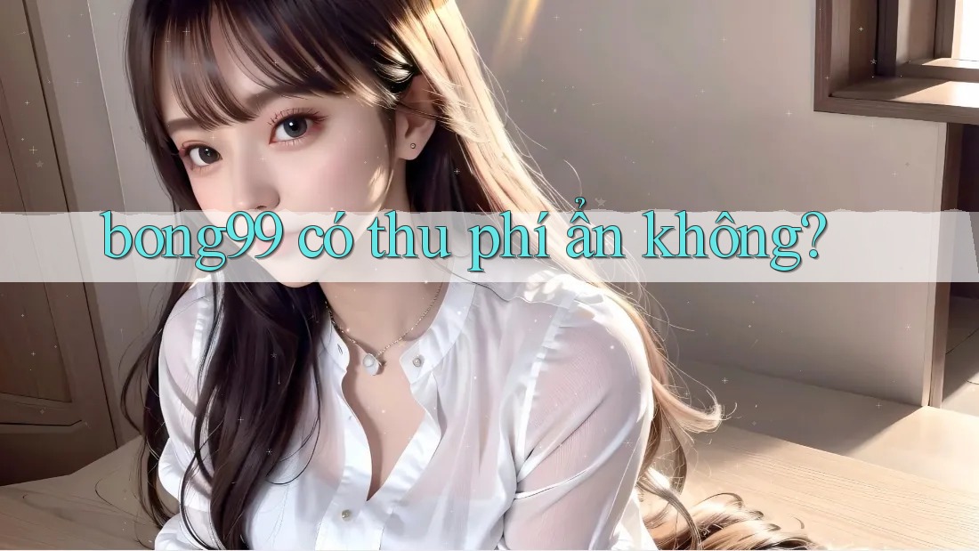 bong99 có thu phí ẩn không?