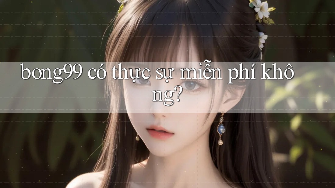 bong99 có thực sự miễn phí không?