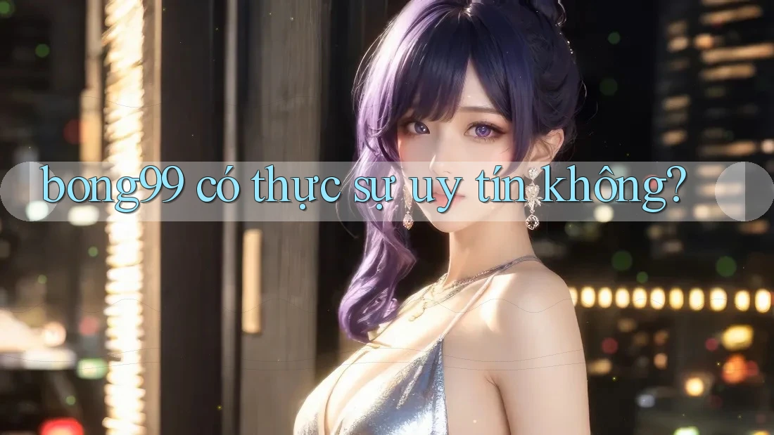 bong99 có thực sự uy tín không?