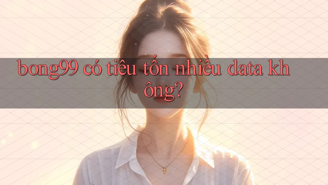 bong99 có tiêu tốn nhiều data không?