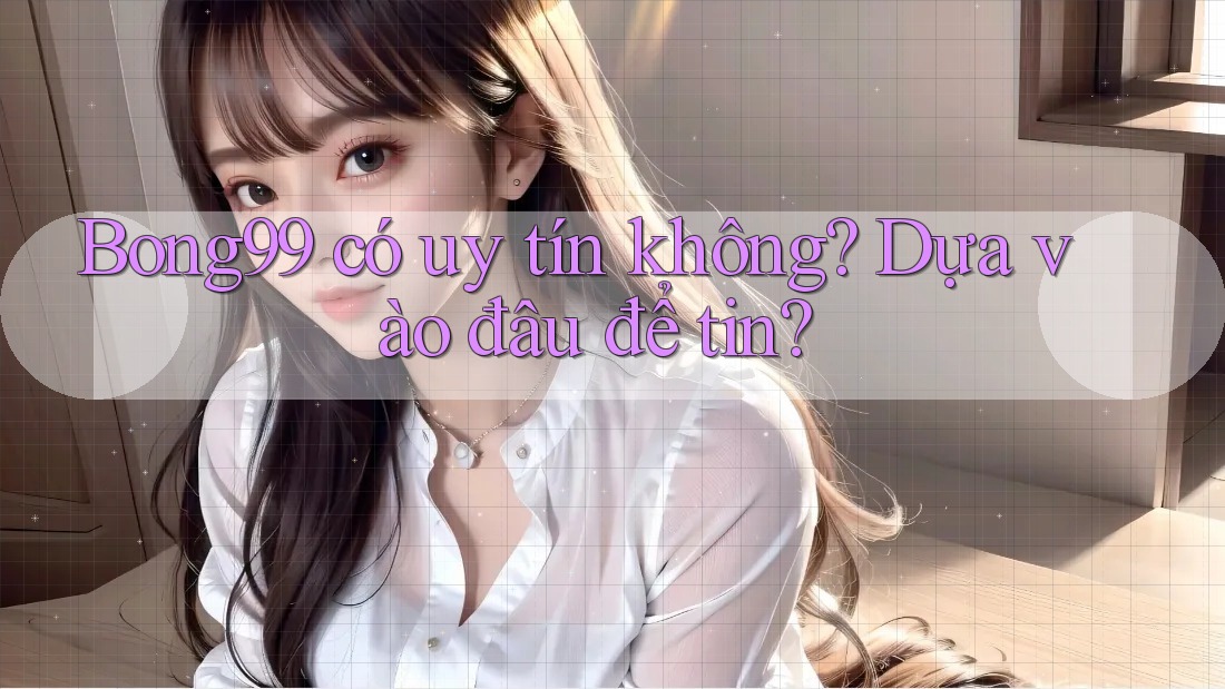 Bong99 có uy tín không? Dựa vào đâu để tin?