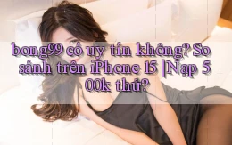 bong99 có uy tín không so sánh trên iPhone 15 nạp 500k thử