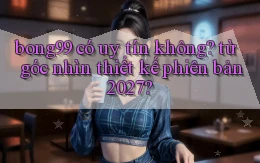 bong99 có uy tín không từ góc nhìn thiết kế phiên bản 2027