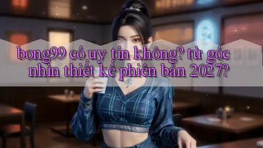 bong99 có uy tín không từ góc nhìn thiết kế phiên bản 2027