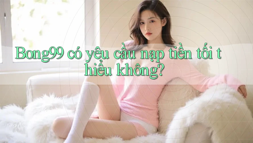 Bong99 có yêu cầu nạp tiền tối thiểu không? Bong99 có yêu cầu nạp tiền tối thiểu không?