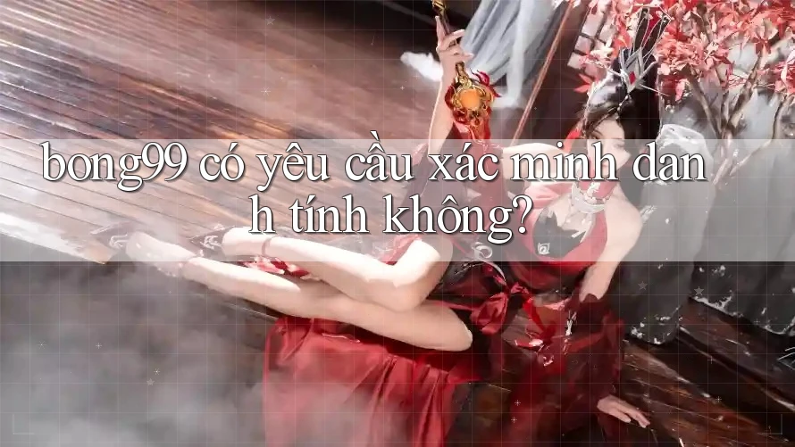bong99 có yêu cầu xác minh danh tính không?