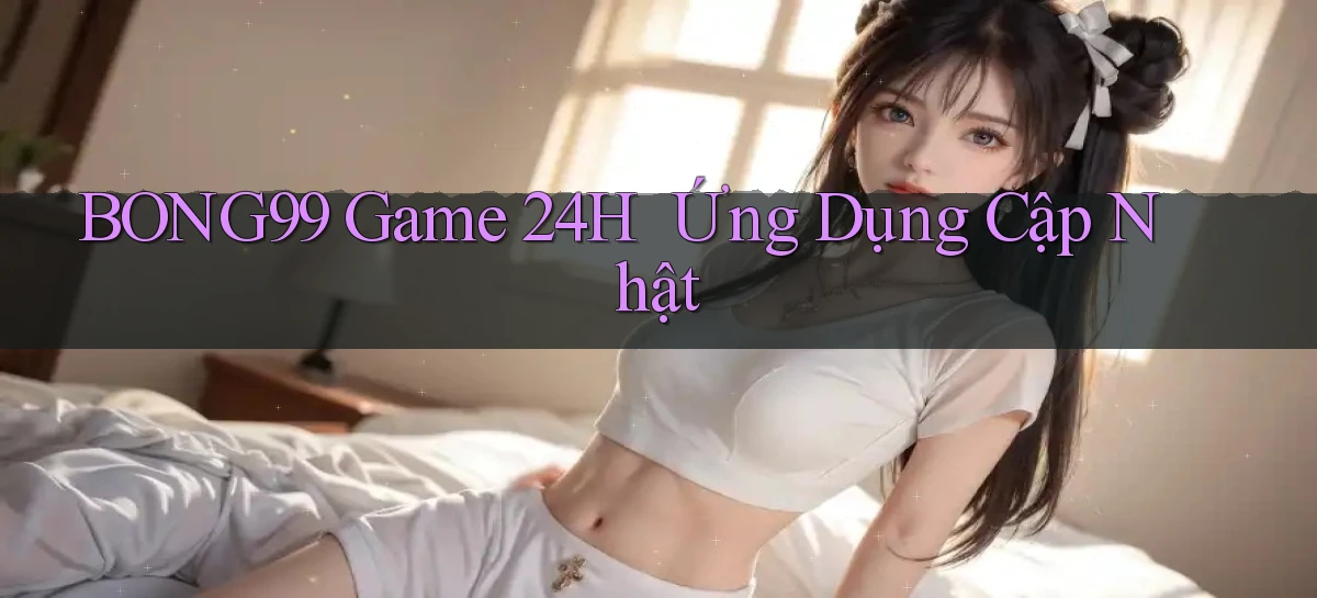 bong99   Game 24h   Ứng Dụng Cập Nhật
