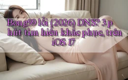 Bong99 lỗi (2026) DNS 3 phút tìm hiểu khắc phục, trên iOS 17