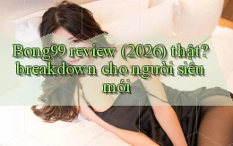 Bong99 review (2026) thật breakdown cho người siêu mới