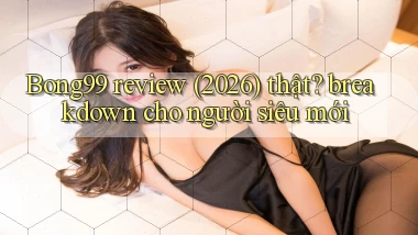 Bong99 review (2026) thật breakdown cho người siêu mới