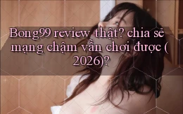 Bong99 review thật chia sẻ mạng chậm vẫn chơi được (2026)