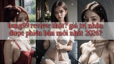 bong99 review thật giá trị nhận được phiên bản mới nhất 2026