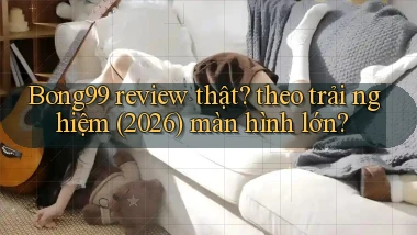 Bong99 review thật theo trải nghiệm (2026) màn hình lớn