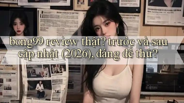 bong99 review thật trước và sau cập nhật (2026), đáng để thử