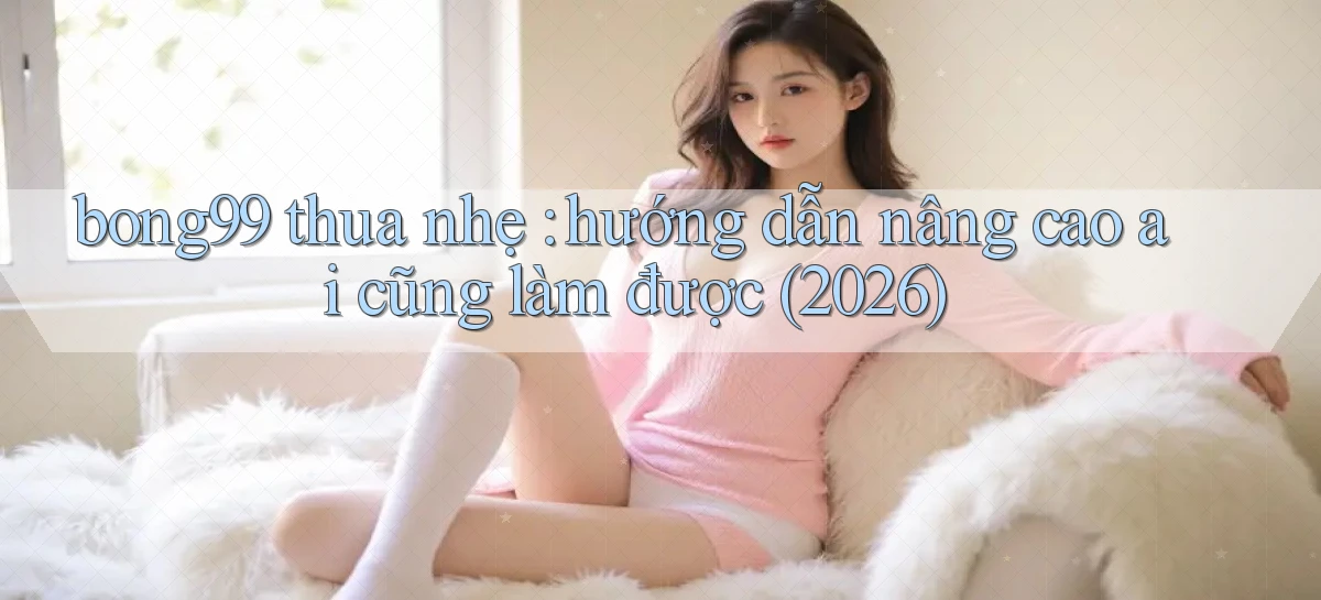 bong99 thua nhẹ hướng dẫn nâng cao ai cũng làm được (2026)