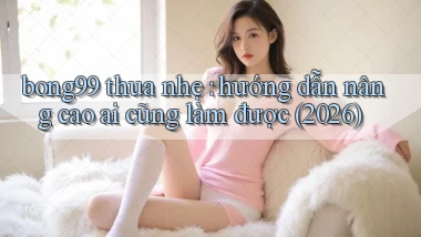 bong99 thua nhẹ hướng dẫn nâng cao ai cũng làm được (2026)