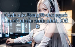 Cách nào Bong99 cho người mới nhiều sảnh nhất, iOS 18