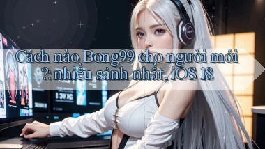 Cách nào Bong99 cho người mới nhiều sảnh nhất, iOS 18