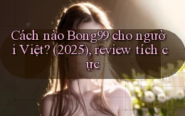 Cách nào Bong99 cho người Việt (2025), review tích cực