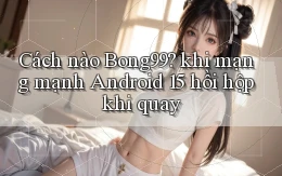 Cách nào Bong99 khi mạng mạnh Android 15 hồi hộp khi quay