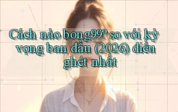Cách nào bong99 so với kỳ vọng ban đầu (2026) điều ghét nhất