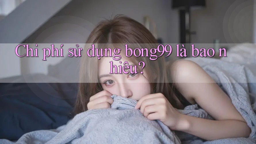 Chi phí sử dụng bong99 là bao nhiêu? Chi phí sử dụng bong99 là bao nhiêu?