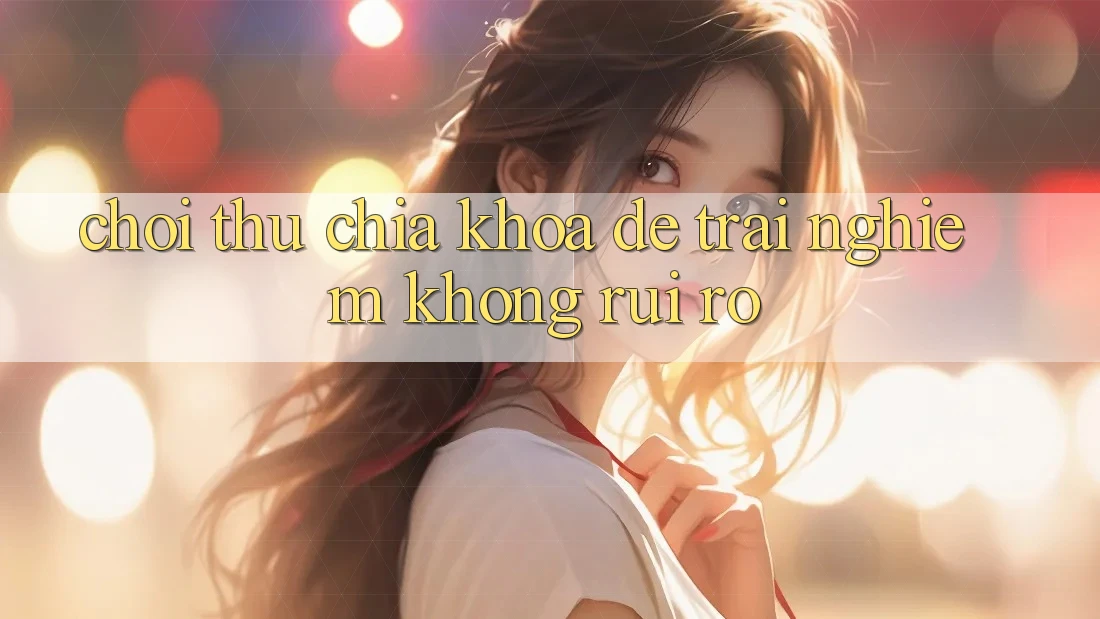 ‘Chơi Thử’ – Chìa Khóa Để Trải Nghiệm Không Rủi Ro