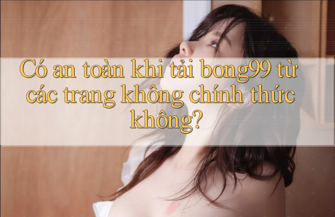 Có an toàn khi tải bong99 từ các trang không chính thức không? Có an toàn khi tải bong99 từ các trang không chính thức không?